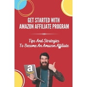 Get Started With Amazon Affiliate Program: Tips And Strategies To Become An Amazon Affiliate: Affiliate Marketing For Beginners