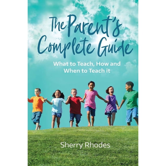 The Parent's Complete Guide: What to Teach, How and When to Teach It, (Paperback)