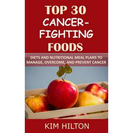 Top 30 Cancer-Fighting Foods: Diets and Nutritional Meal Plans to Manage, Overcome, and Prevent Cancer - (Best Cancer Fighting Diet Plan)
