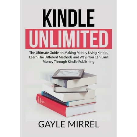 Kindle Unlimited: The Ultimate Guide on Making Money Using Kindle, Learn The Different Methods and Ways You Can Earn Money Through Kindle Publishing