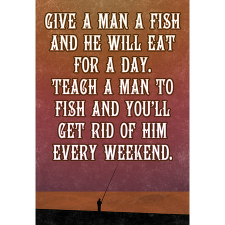 Teach A Man To Fish And He Will Eat For A Day Teach Him To Fish And You?ll Get Rid Of Him Every Weekend Fishing