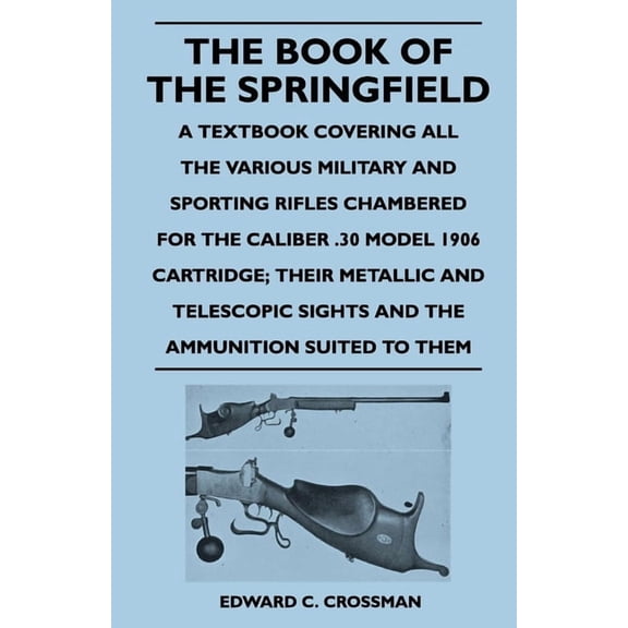 The Book of the Springfield: A Textbook Covering all the Various Military and Sporting Rifles Chambered for the Caliber , (Paperback)