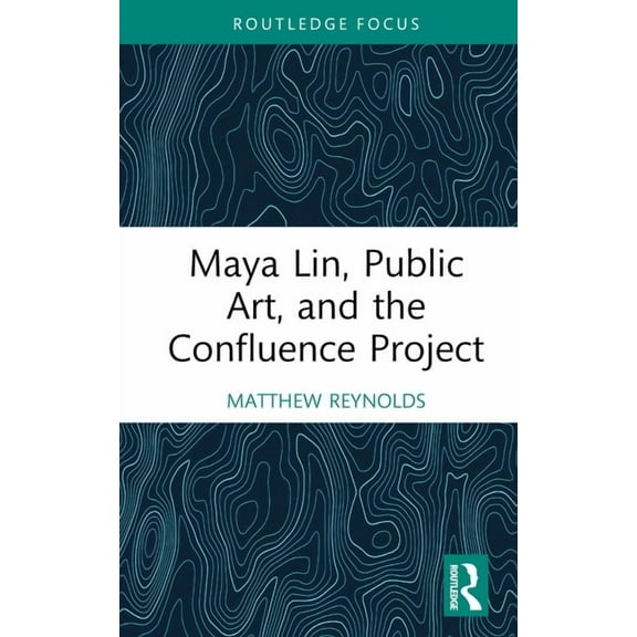 Routledge Focus on Art History and Visua Maya Lin, Public Art, and the Confluence Project, (Hardcover)