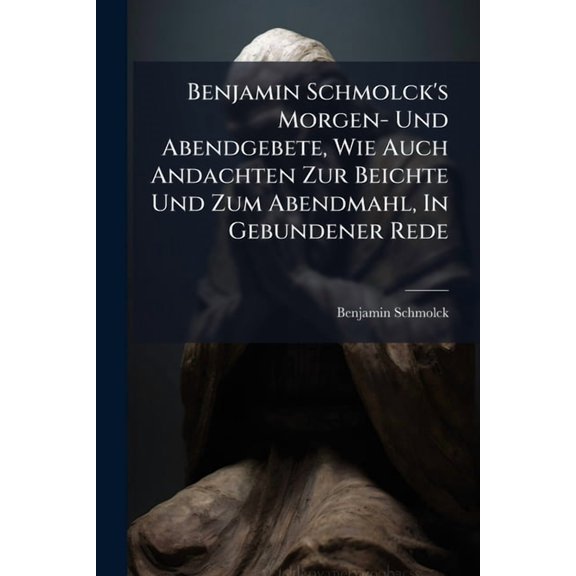 Benjamin Schmolck's Morgen- Und Abendgebete, Wie Auch Andachten Zur Beichte Und Zum Abendmahl, In Gebundener Rede, (Paperback)