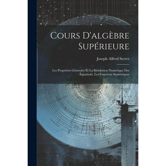 Cours D'algèbre Supérieure: Les Propriétés Générales Et La Résolution Numérique Des Équations. Les Fonctions Symétriques (Paperback)