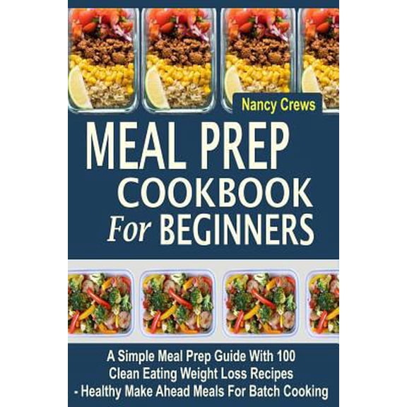 Pre-Owned Meal Prep Cookbook For Beginners: A Simple Meal Prep Guide With 100 Clean Eating Weight Loss Recipes - Healthy Make Ahead Meals For Batch Cooking (Paperback) 1548346691 9781548346690
