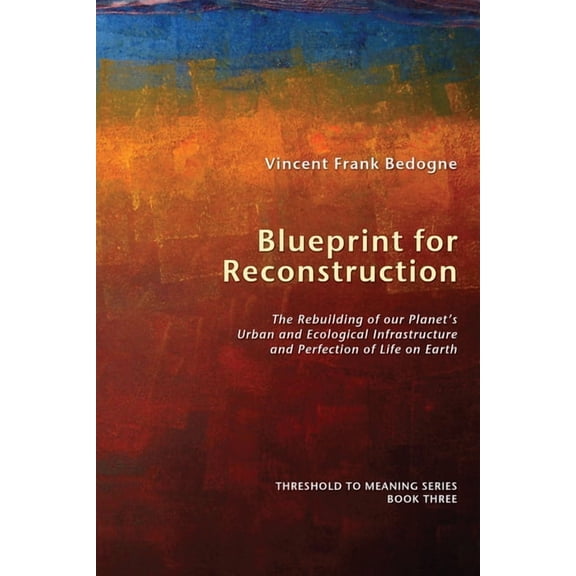 Threshold to Meaning Blueprint for Reconstruction: The Rebuilding of Our Planet's Urban and Ecological Infrastructure and Perfection of Life , Book 3, (Hardcover)