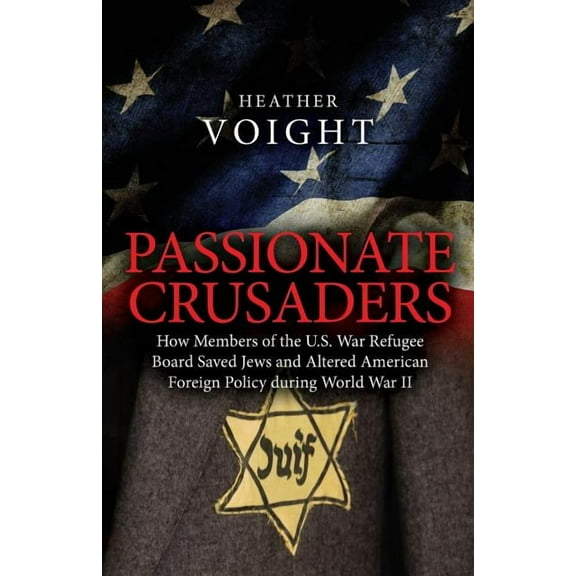 Passionate Crusaders : How Members of the U.S. War Refugee Board Saved Jews and Altered American Foreign Policy during World War II (Paperback)