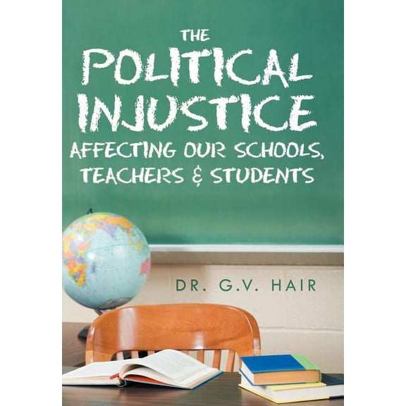 The Political Injustice Affecting Our Schools, Teachers and Students (Hardcover)