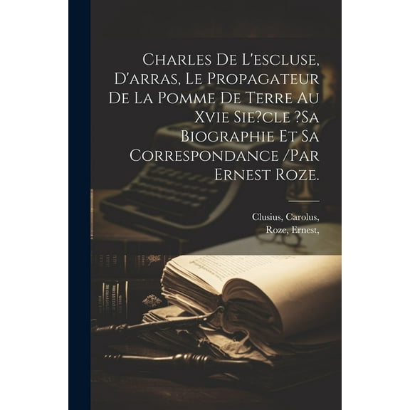 Charles De L'escluse, D'arras, Le Propagateur De La Pomme De Terre Au Xvie Sie?cle ?sa Biographie Et Sa Correspondance /par Ernest Roze. (Paperback)