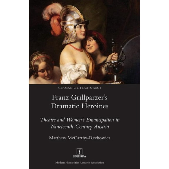 Germanic Literatures Franz Grillparzer's Dramatic Heroines: Theatre and Women's Emancipation in Nineteenth-Century Austria, Book 1, (Hardcover)