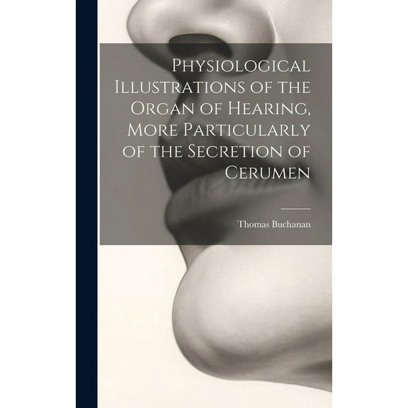 Physiological Illustrations of the Organ of Hearing, More Particularly of the Secretion of Cerumen (Hardcover)