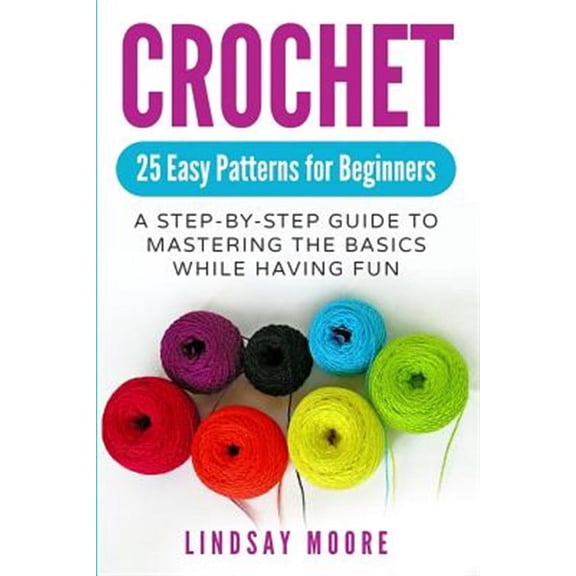 Crochet: 25 Easy Patterns for Beginners: A Step-By-Step Guide to Mastering the Basics While Having (Paperback) by Lindsay Moore
