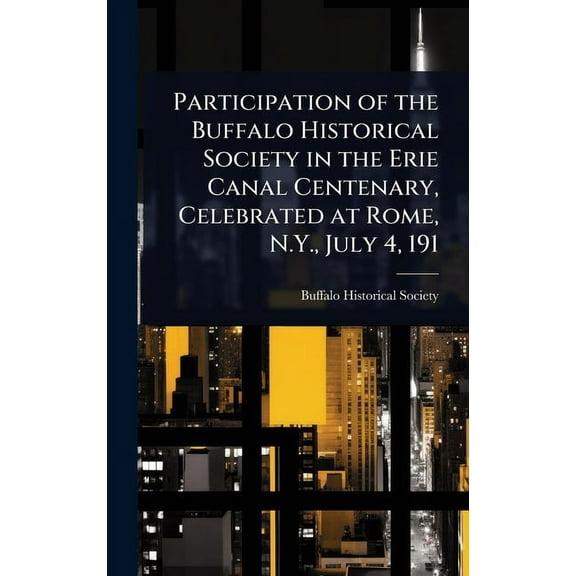 Participation of the Buffalo Historical Society in the Erie Canal Centenary, Celebrated at Rome, N.Y., July 4, 191, (Hardcover)