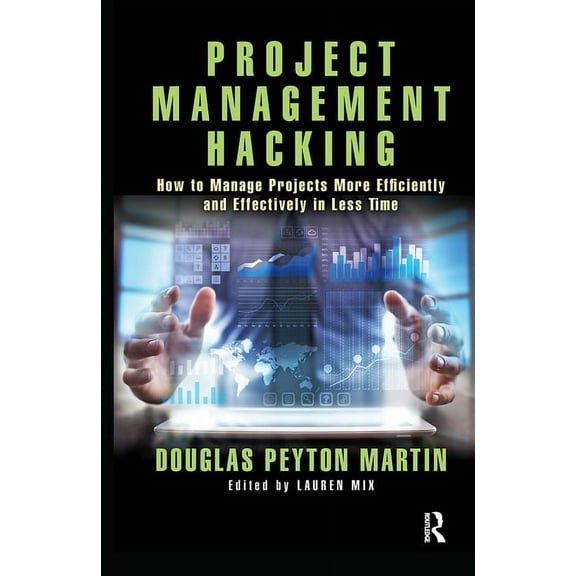 Project Management Hacking: How to Manage Projects More Efficiently and Effectively in Less Time, (Hardcover)