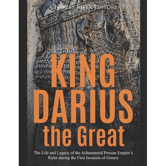 King Darius the Great: The Life and Legacy of the Achaemenid Persian Empire's Ruler during the First Invasion of Greece, (Paperback)