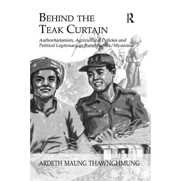 Behind The Teak Curtain: Authoritarianism, Agricultural Policies and Political Legitimacy in Rural Burma/Myanmar, (Paperback)