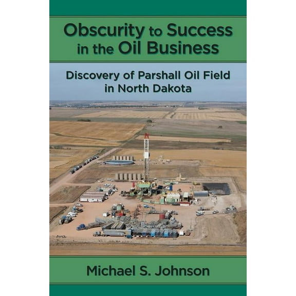 Obscurity to Success in the Oil Business: Discovery of Parshall Oil Field in North Dakota (Paperback) by Michael S Johnson