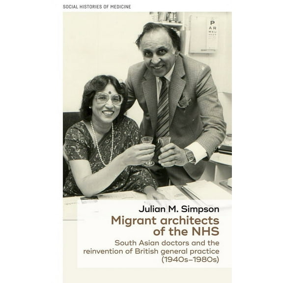 Social Histories of Medicine Migrant Architects of the Nhs: South Asian Doctors and the Reinvention of British General Practice (1940s-1980s), Book 12, (Hardcover)