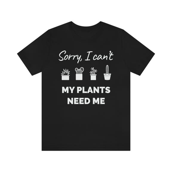 Sorry I Can't My Plants Need Me Shirt