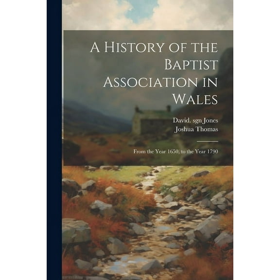 A History of the Baptist Association in Wales : From the Year 1650, to the Year 1790 (Paperback)
