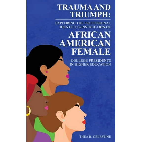 Trauma and Triumph: Exploring the Professional Identity Construction of African American Female College Presidents in Hi, (Hardcover)