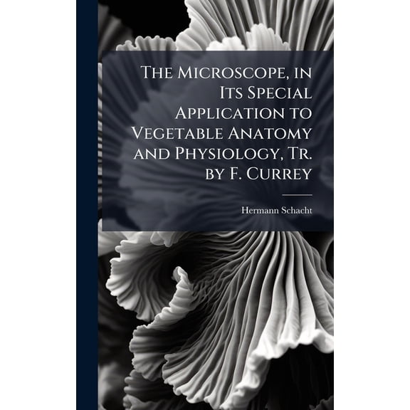 The Microscope, in Its Special Application to Vegetable Anatomy and Physiology, Tr. by F. Currey, (Hardcover)