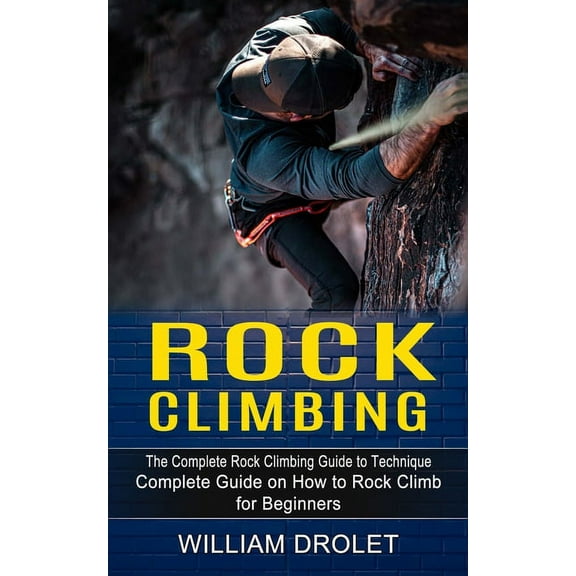 Rock Climbing: The Complete Rock Climbing Guide to Technique (Complete Guide on How to Rock Climb for Beginners), (Paperback)