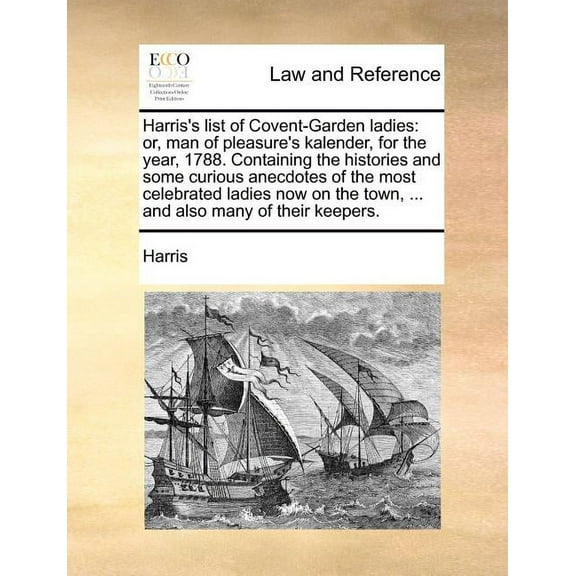 Harris's List of Covent-Garden Ladies : Or, Man of Pleasure's Kalender, for the Year, 1788. Containing the Histories and Some Curious Anecdotes of the Most Celebrated Ladies Now on the Town, ... and Also Many of Their Keepers. (Paperback)