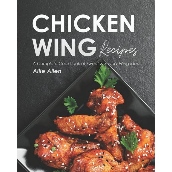 Chicken Wing Recipes: A Complete Cookbook of Sweet & Savory Wing Ideas!, (Paperback)