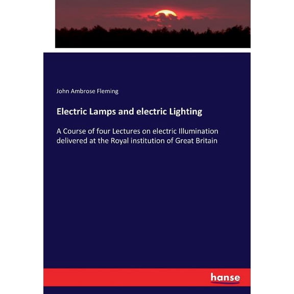 Electric Lamps and electric Lighting: A Course of four Lectures on electric Illumination delivered at the Royal institut, (Paperback)