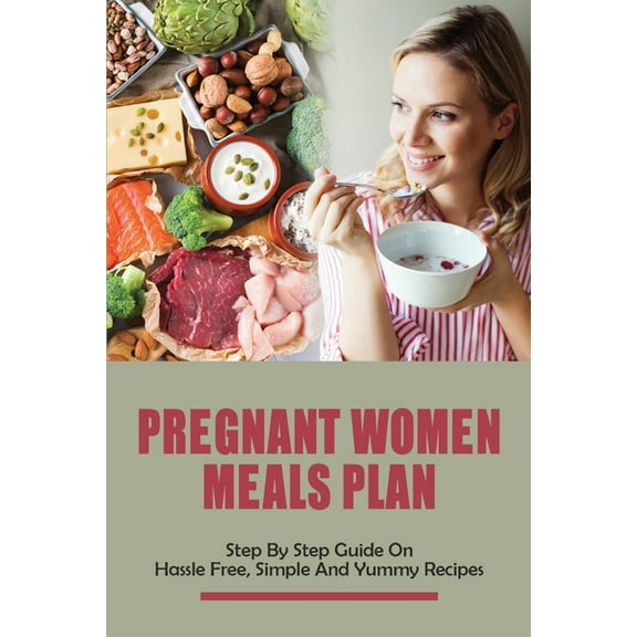 Pregnant Women Meals Plan: Step By Step Guide On Hassle Free, Simple & Yummy Recipes: Healthy Pregnancy Meals And Dinner Recipes (Paperback)