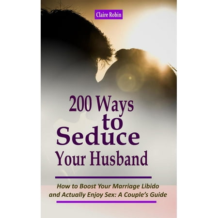 200 Ways to Seduce Your Husband: How to Boost Your Marriage Libido and Actually Enjoy Sex: A Couple’s Guide - (Best Way To Seduce Husband)