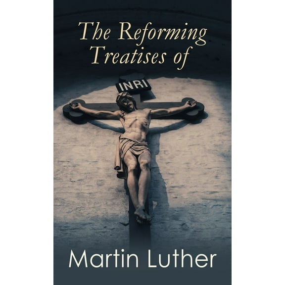 The Reforming Treatises of Martin Luther: The Most Influential & Revolutionary Works: Address to the Christian Nobility,, (Paperback)