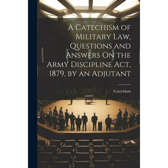A Catechism of Military Law, Questions and Answers On the Army Discipline Act, 1879, by an Adjutant (Paperback)
