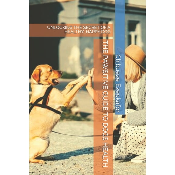 The Pawsitive Guide to Dogs Health: Unlocking the Secret of a Healthy, Happy Dog, (Paperback)