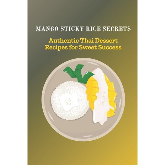 Mango Sticky Rice Secrets: Authentic Thai Dessert Recipes for Sweet Success, (Paperback)