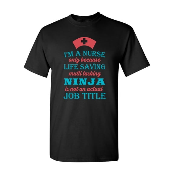 I'm A Nurse Only Because Life Saving Multi Tasking Ninja Is Not An Actual Job Title Funny DT Adult T-Shirt Tee