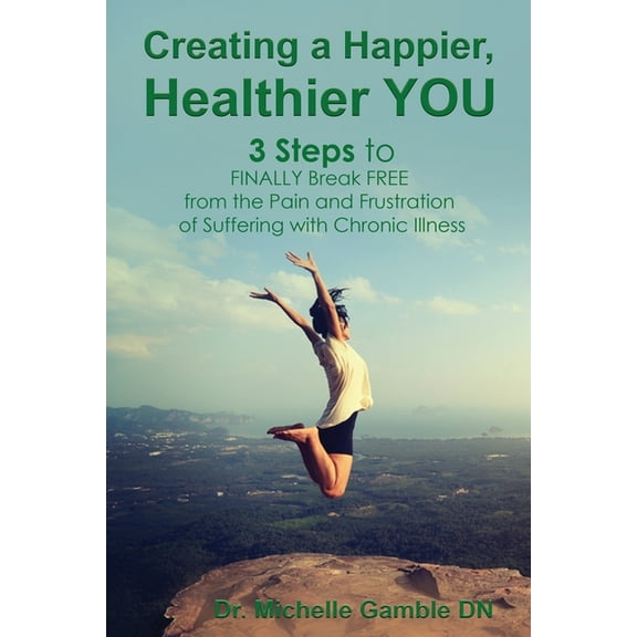 Creating a Happier, Healthier YOU: 3 Steps to Finally Break Free from the Pain and Frustration of (Paperback) by Dr. Michelle Gamble