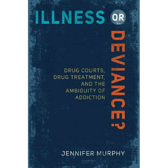 Illness or Deviance? : Drug Courts, Drug Treatment, and the Ambiguity of Addiction (Paperback)