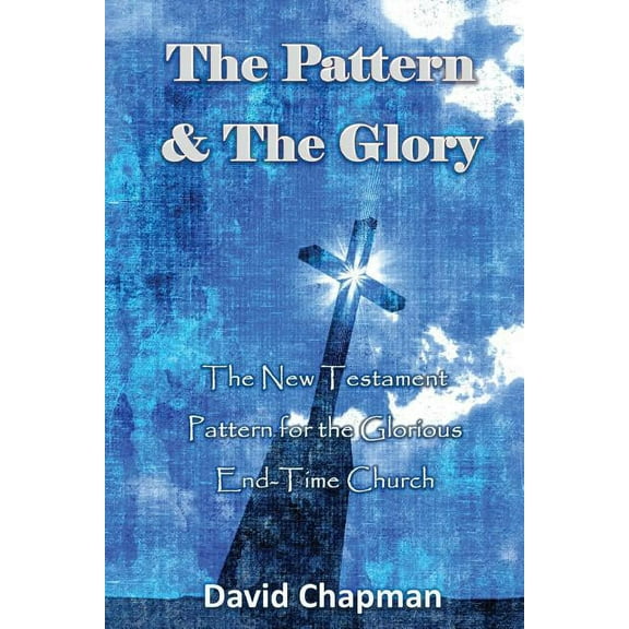 The Pattern The Glory: The New Testament Pattern for the Glorious End-Time Church Paperback 0996518061 9780996518062 David Chapman