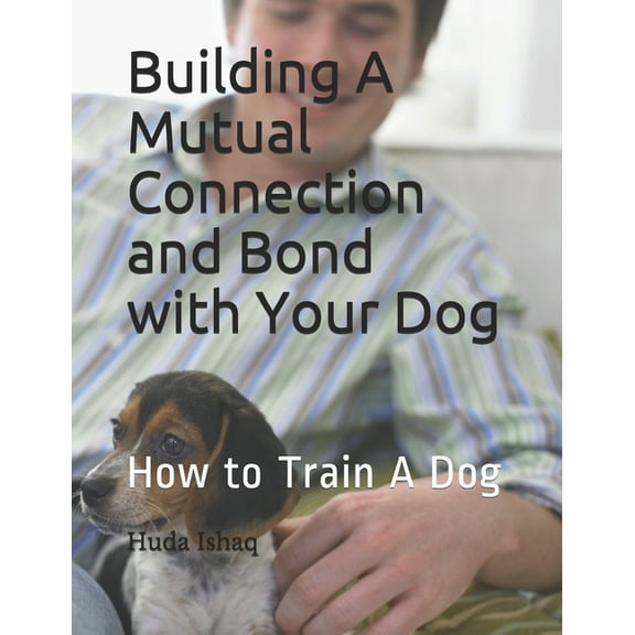 Building A Mutual Connection and Bond with Your Dog: How to Train A Dog, (Paperback)