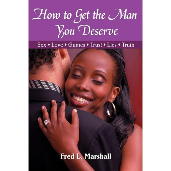 How to Get the Man You Deserve : Sex - Love - Games - Trust - Lies - Truth