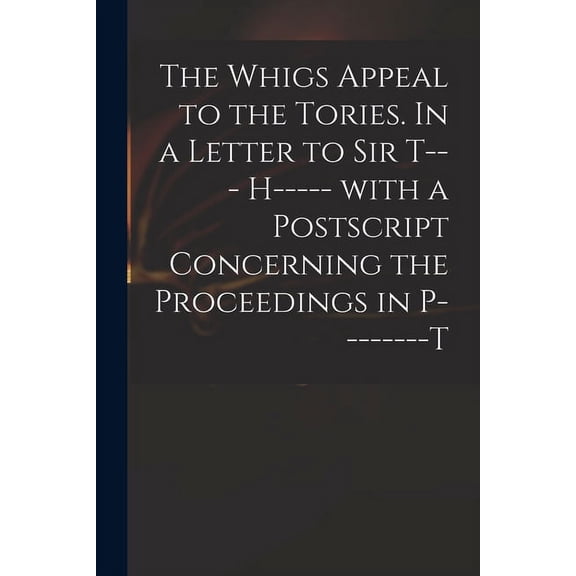 The Whigs Appeal to the Tories. In a Letter to Sir T--- H----- With a Postscript Concerning the Proceedings in P--------t (Paperback)