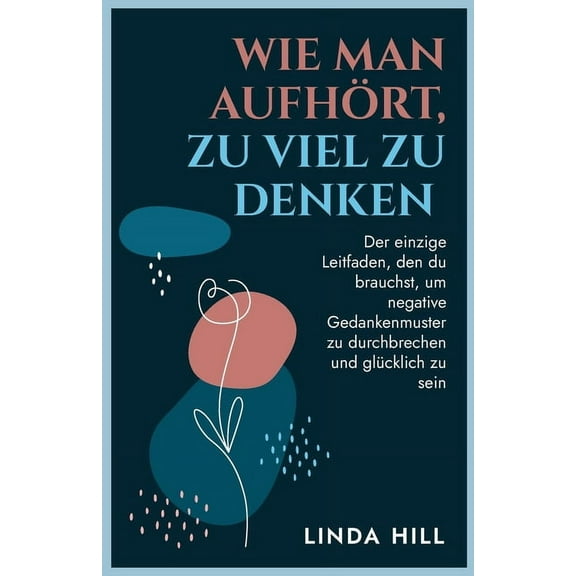 Wie Man Aufhört, Zu Viel Zu Denken: Der einzige Leitfaden, den du brauchst, um negative Gedankenmuster zu durchbrechen u, (Paperback)