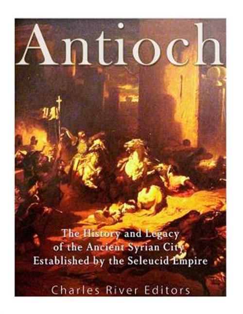 Antioch: The History and Legacy of the Ancient Syrian City Established by the Seleucid Empire (Paperback) by Charles River