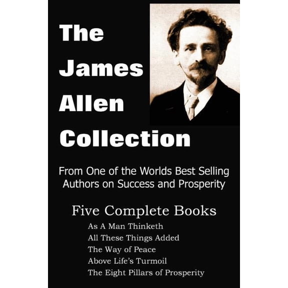 The James Allen Collection: As a Man Thinketh, All These Things Added, the Way of Peace, Above Life's Turmoil, the Eight Pillars of Prosperity