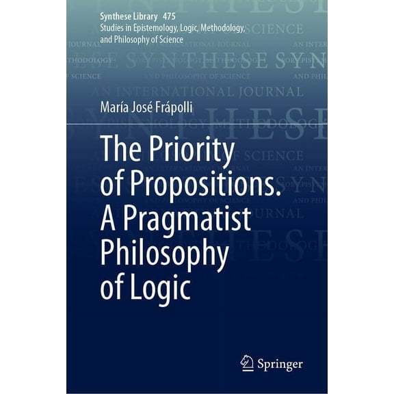 Synthese Library The Priority of Propositions. a Pragmatist Philosophy of Logic, Book 475, (Hardcover)