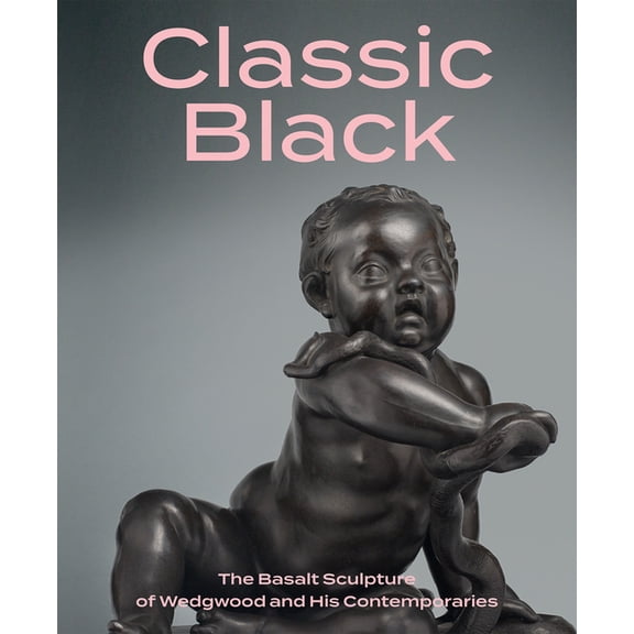 Classic Black: The Basalt Sculpture of Wedgwood and His Contemporaries, (Hardcover)