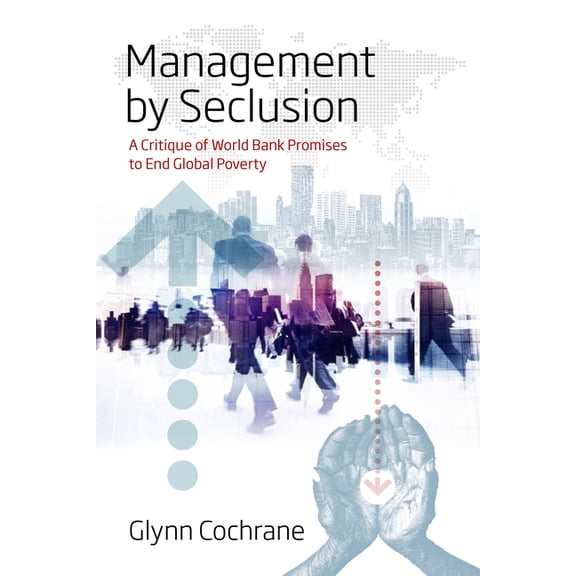 Management by Seclusion: A Critique of World Bank Promises to End Global Poverty, (Paperback)